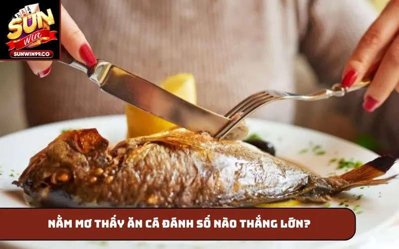 Nằm mơ thấy ăn cá đánh số nào thắng lớn?