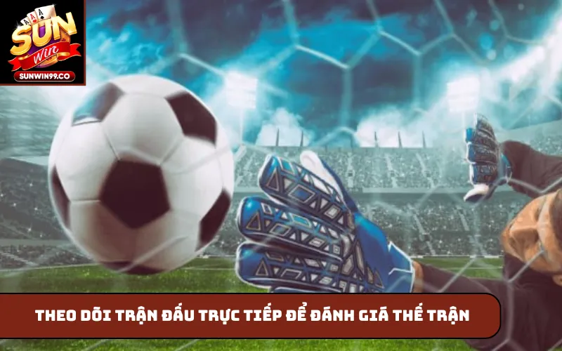 Theo dõi trận đấu trực tiếp để đánh giá thế trận