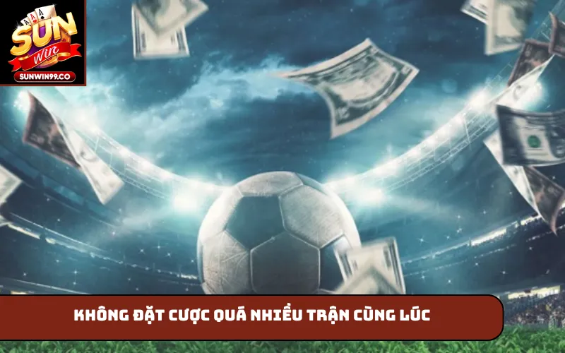 Không đặt cược quá nhiều trận cùng lúc